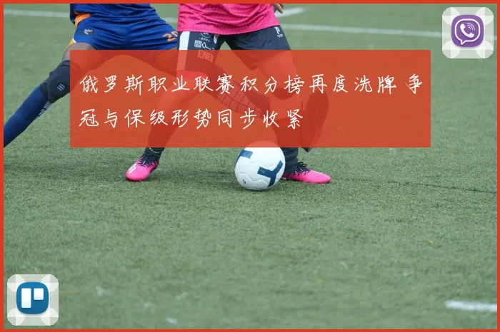 俄罗斯职业联赛积分榜再度洗牌 争冠与保级形势同步收紧