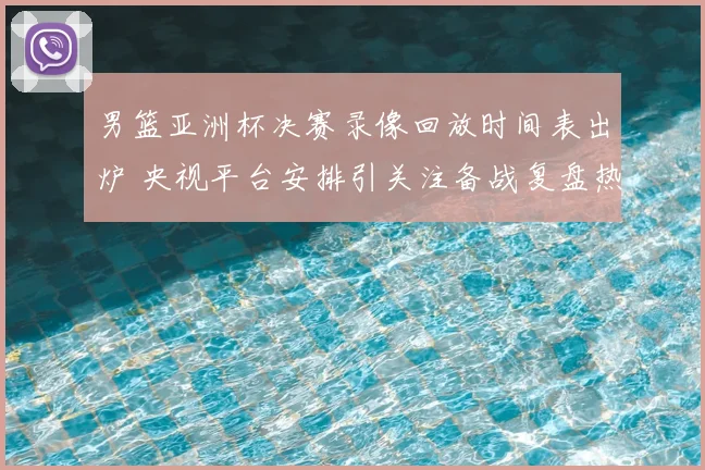 男篮亚洲杯决赛录像回放时间表出炉 央视平台安排引关注备战复盘热度升温