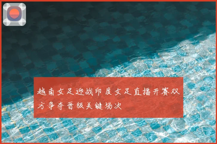 越南女足迎战印度女足直播开赛双方争夺晋级关键场次