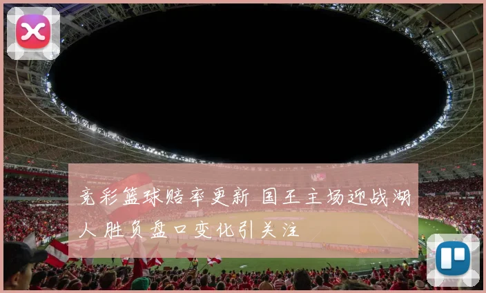 竞彩篮球赔率更新 国王主场迎战湖人 胜负盘口变化引关注
