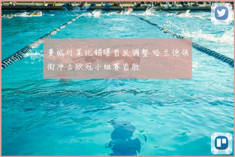 曼城对莱比锡曝首发调整 哈兰德领衔冲击欧冠小组赛首胜