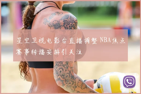 星空卫视电影台直播调整 NBA焦点赛事转播安排引关注