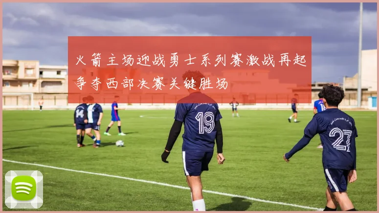 火箭主场迎战勇士系列赛激战再起争夺西部决赛关键胜场