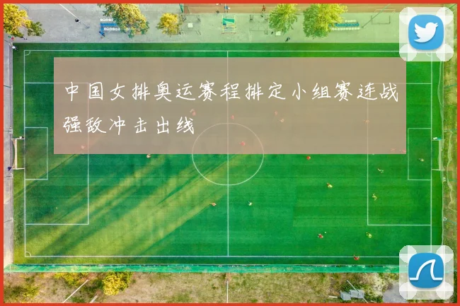 中国女排奥运赛程排定小组赛连战强敌冲击出线