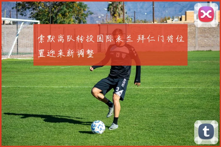 索默离队转投国际米兰 拜仁门将位置迎来新调整