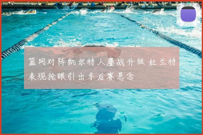 篮网对阵凯尔特人鏖战升级 杜兰特表现抢眼引出季后赛悬念