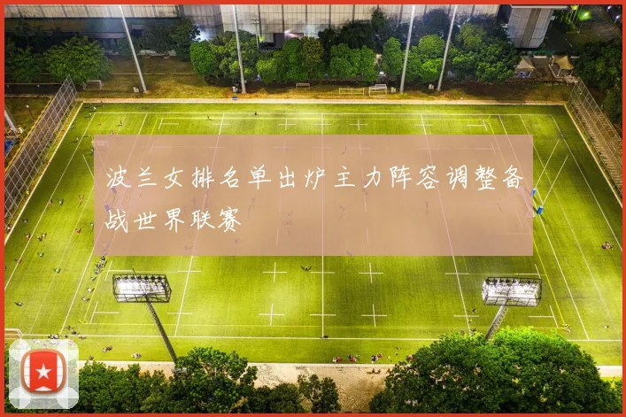 波兰女排名单出炉主力阵容调整备战世界联赛