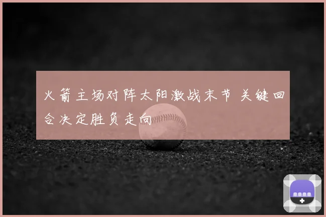 火箭主场对阵太阳激战末节 关键回合决定胜负走向