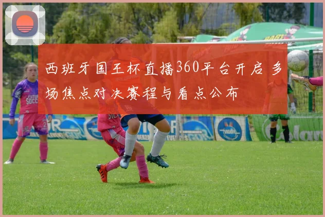 西班牙国王杯直播360平台开启 多场焦点对决赛程与看点公布