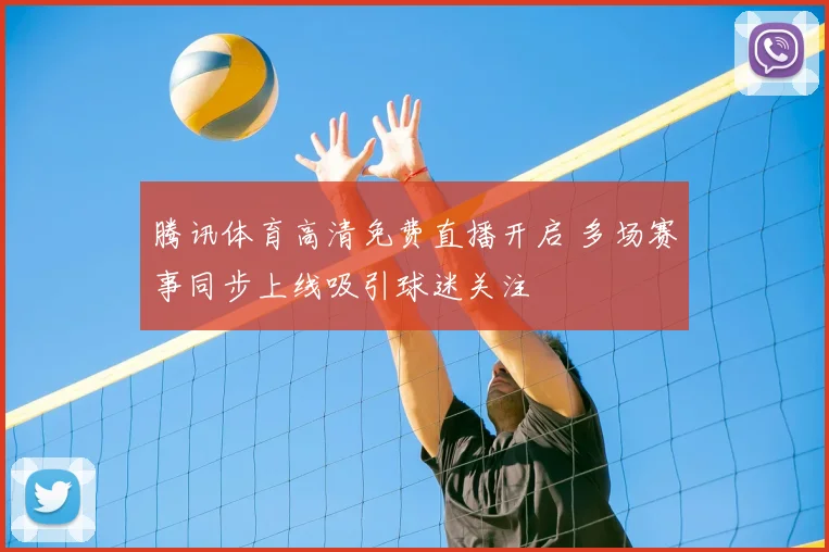 腾讯体育高清免费直播开启 多场赛事同步上线吸引球迷关注