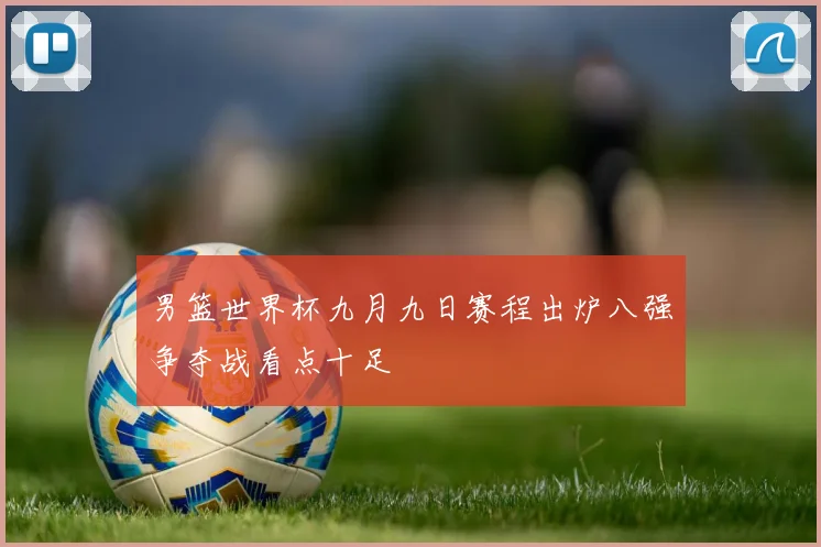 男篮世界杯九月九日赛程出炉八强争夺战看点十足