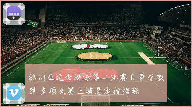 杭州亚运会游泳第二比赛日争夺激烈 多项决赛上演悬念待揭晓