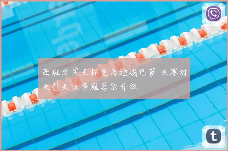 西班牙国王杯皇马迎战巴萨 决赛对决引关注争冠悬念升级