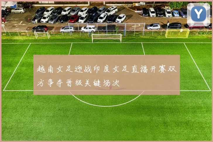越南女足迎战印度女足直播开赛双方争夺晋级关键场次