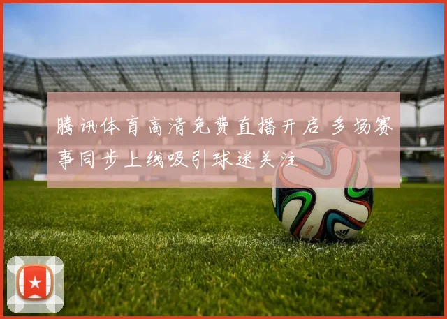 腾讯体育高清免费直播开启 多场赛事同步上线吸引球迷关注