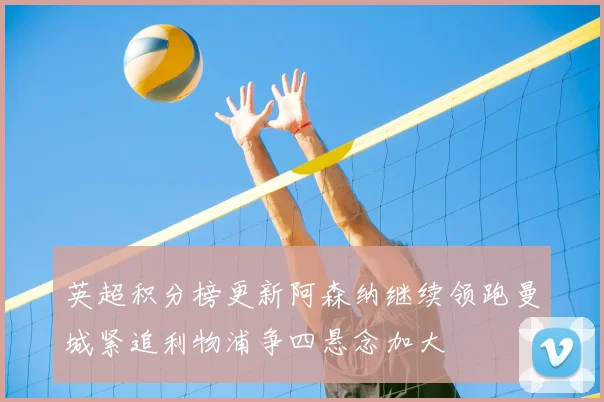 英超积分榜更新阿森纳继续领跑曼城紧追利物浦争四悬念加大