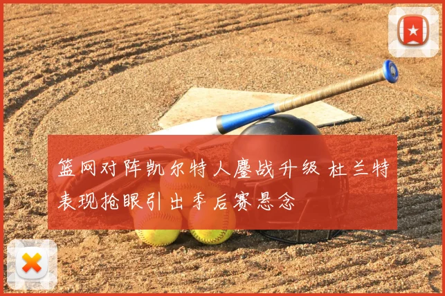 篮网对阵凯尔特人鏖战升级 杜兰特表现抢眼引出季后赛悬念