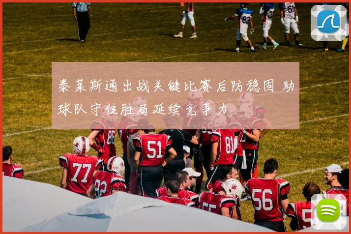 泰莱斯通出战关键比赛后防稳固 助球队守住胜局延续竞争力