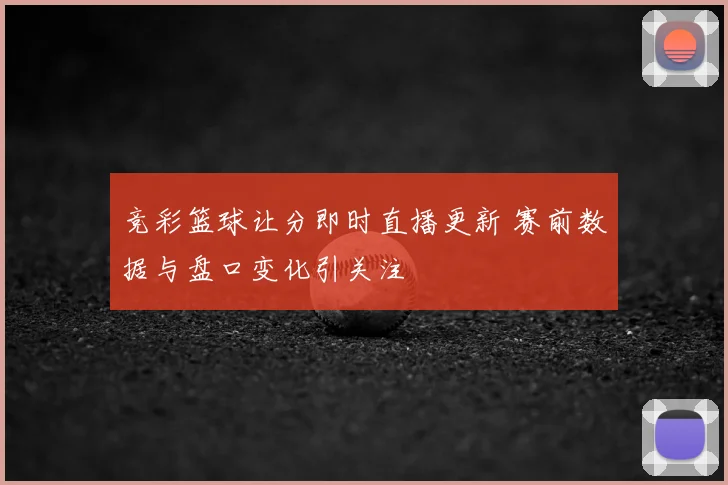 竞彩篮球让分即时直播更新 赛前数据与盘口变化引关注