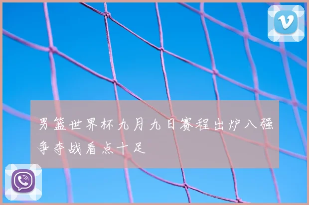 男篮世界杯九月九日赛程出炉八强争夺战看点十足