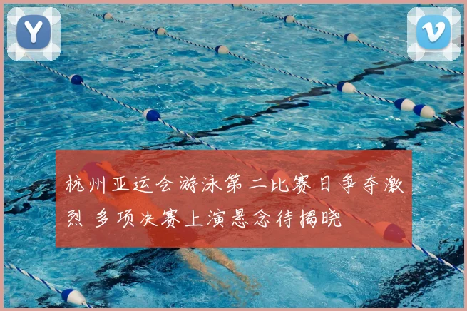 杭州亚运会游泳第二比赛日争夺激烈 多项决赛上演悬念待揭晓