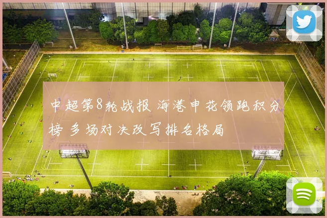 中超第8轮战报 海港申花领跑积分榜 多场对决改写排名格局