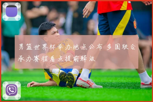男篮世界杯举办地点公布 多国联合承办赛程看点提前释放