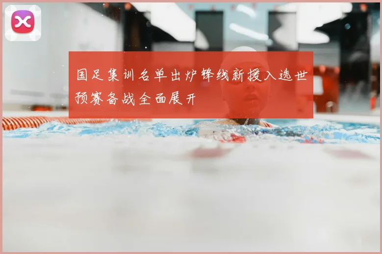 国足集训名单出炉锋线新援入选世预赛备战全面展开