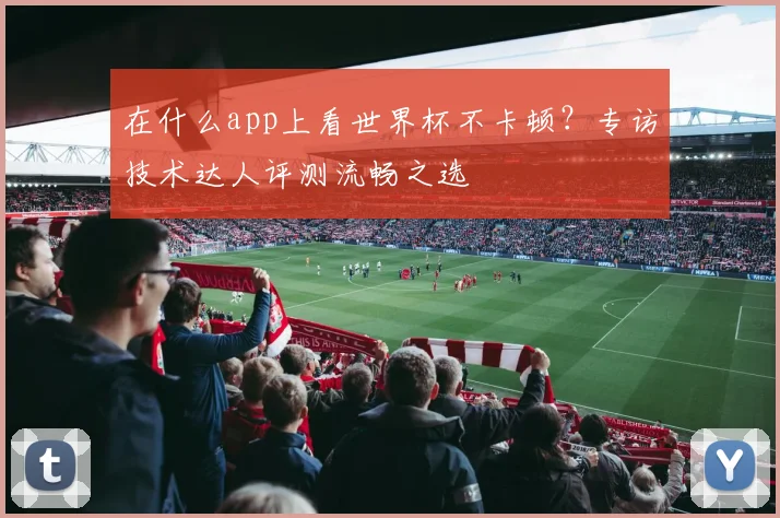 在什么app上看世界杯不卡顿？专访技术达人评测流畅之选
