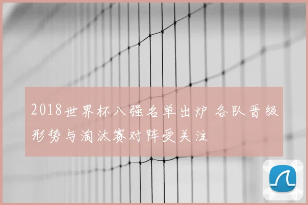 2018世界杯八强名单出炉 各队晋级形势与淘汰赛对阵受关注