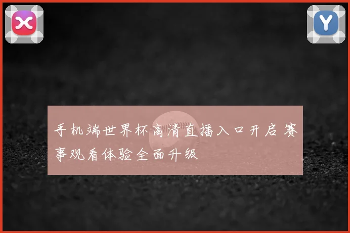 手机端世界杯高清直播入口开启 赛事观看体验全面升级