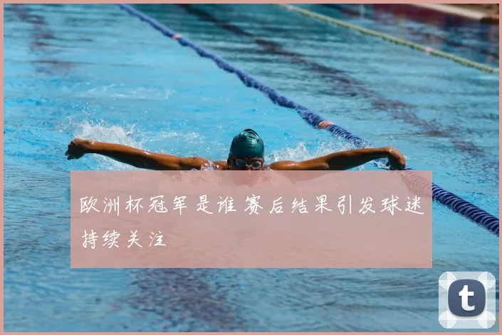 欧洲杯冠军是谁 赛后结果引发球迷持续关注