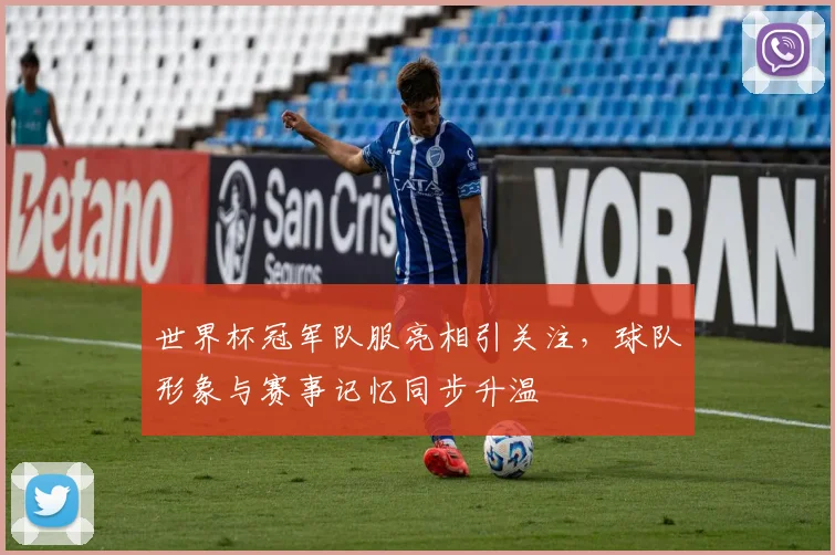 世界杯冠军队服亮相引关注,球队形象与赛事记忆同步升温
