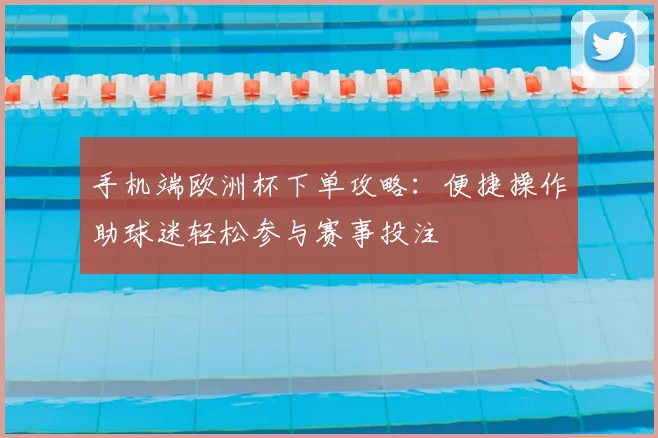 手机端欧洲杯下单攻略：便捷操作助球迷轻松参与赛事投注
