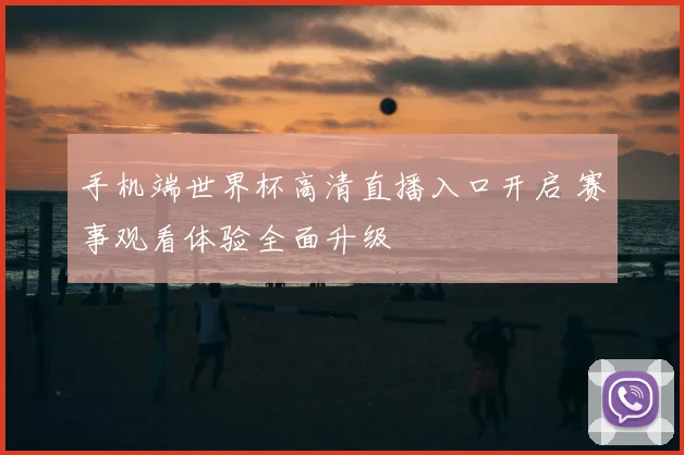 手机端世界杯高清直播入口开启 赛事观看体验全面升级