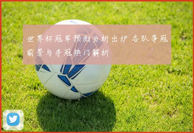 世界杯冠军预测分析出炉 各队争冠前景与夺冠热门解析