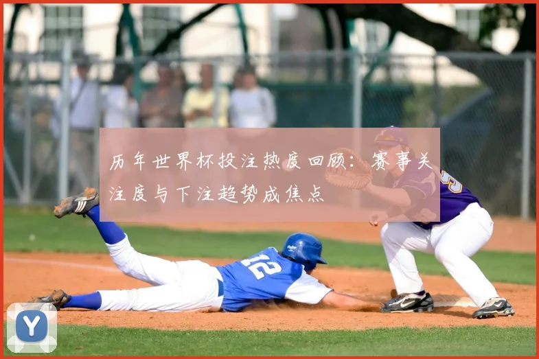 历年世界杯投注热度回顾:赛事关注度与下注趋势成焦点