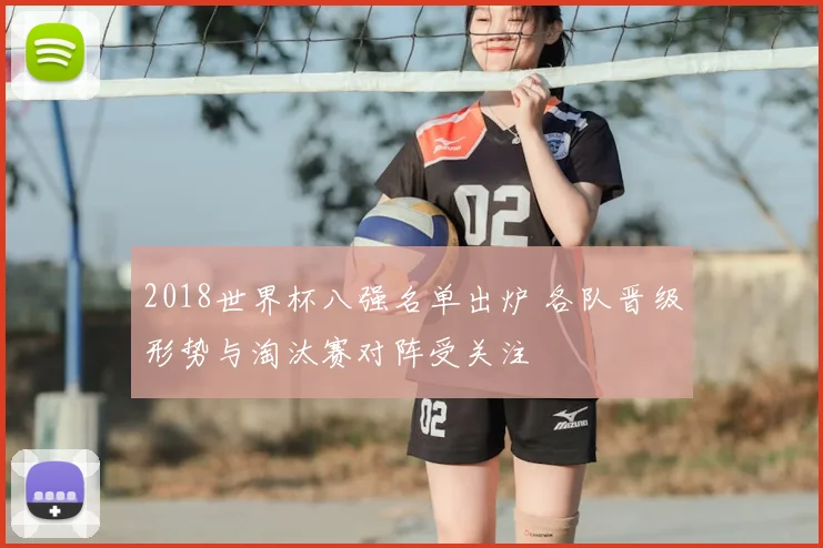 2018世界杯八强名单出炉 各队晋级形势与淘汰赛对阵受关注