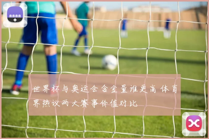 世界杯与奥运会含金量谁更高 体育界热议两大赛事价值对比